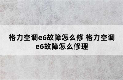 格力空调e6故障怎么修 格力空调e6故障怎么修理